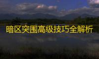 暗区突围高级技巧全解析：掌握地形与装备搭配，成功突破重围